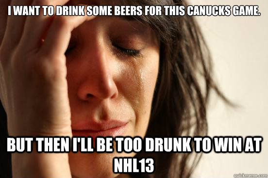 I want to drink some beers for this Canucks game. But then I'll be too drunk to win at NHL13  First World Problems