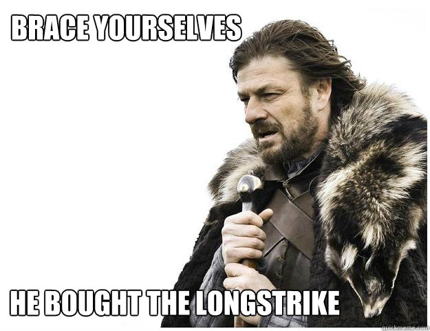 Brace yourselves He bought the longstrike  Imminent Ned