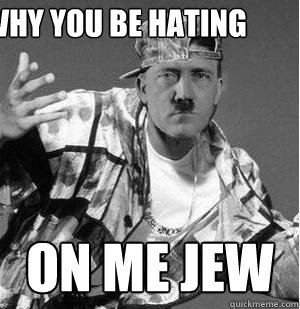 why you be hating on me jew - why you be hating on me jew  Gangsta Hitler