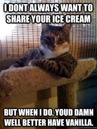 i dont always want to share your ice cream but when i do, youd damn well better have vanilla.  The Most Interesting Cat in the World