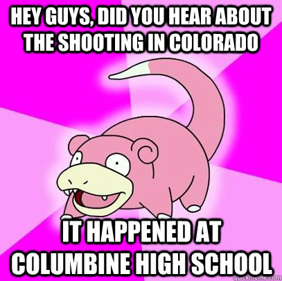 hey guys, did you hear about the shooting in colorado it happened at columbine high school  Slowpoke