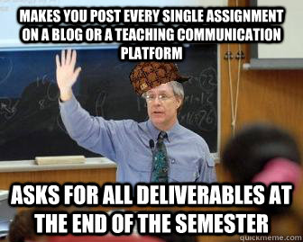 Makes you post every single assignment on a blog or a teaching communication platform asks for all deliverables at the end of the semester  Scumbag Professor