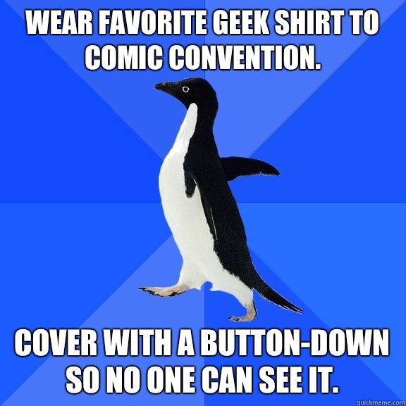 Wear favorite geek shirt to comic convention.  Cover with a button-down so no one can see it.   Socially Awkward Penguin