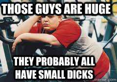 Those guys are huge They probably all have small dicks  Lazy Gym Goer