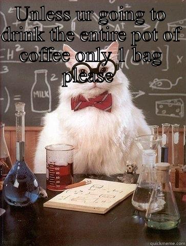 UNLESS UR GOING TO DRINK THE ENTIRE POT OF COFFEE ONLY 1 BAG PLEASE   Chemistry Cat