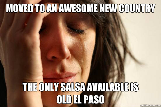 Moved to an awesome new country The only salsa available is 
Old El Paso  First World Problems
