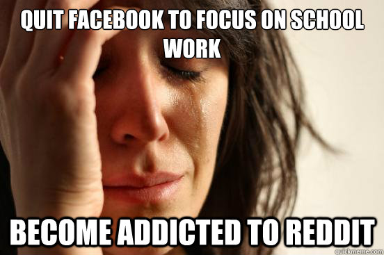 quit Facebook to focus on school work become addicted to reddit - quit Facebook to focus on school work become addicted to reddit  First World Problems