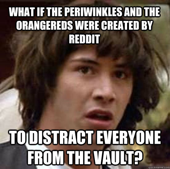 What if the periwinkles and the orangereds were created by reddit to distract everyone from the vault?  conspiracy keanu