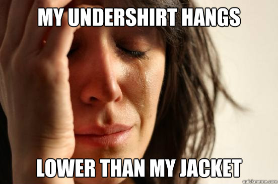 my undershirt hangs lower than my jacket  First World Problems