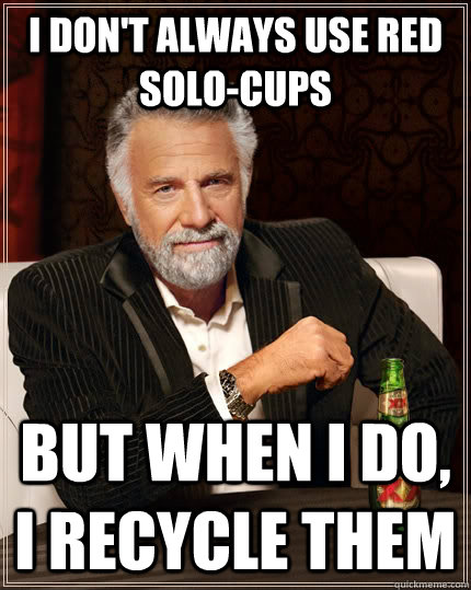 I don't always use red solo-cups but when I do, I recycle them  The Most Interesting Man In The World