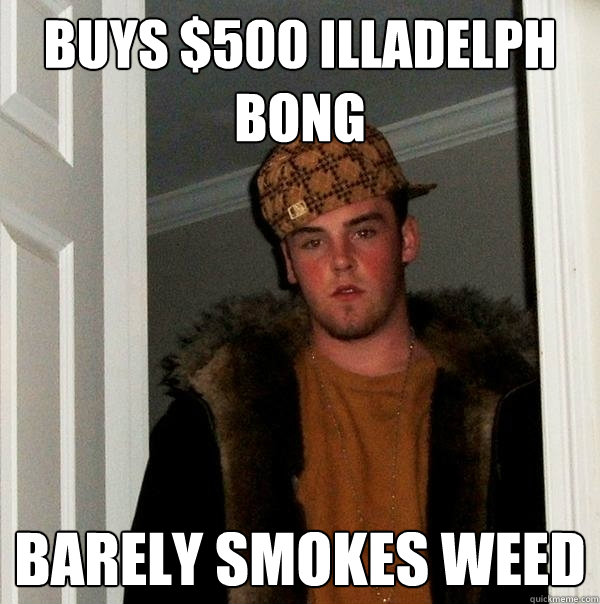 Buys $500 Illadelph Bong Barely smokes weed  Scumbag Steve