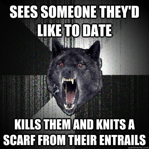 Sees someone they'd like to date Kills them and knits a scarf from their entrails  Insanity Wolf