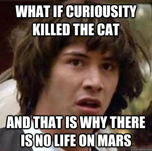 what if curiousity killed the cat and that is why there is no life on mars - what if curiousity killed the cat and that is why there is no life on mars  Conspiracy