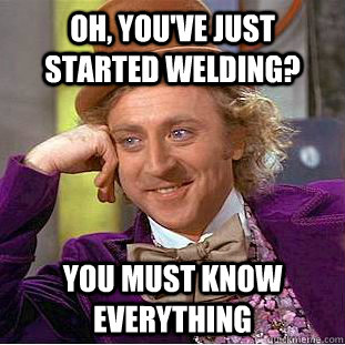Oh, you've just  started welding? You must know everything  Condescending Wonka