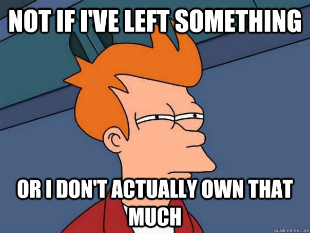 Not if i've left something or i don't actually own that much  Futurama Fry
