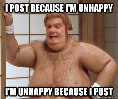 I post because I'm unhappy I'm unhappy because I post  Fat Bastard