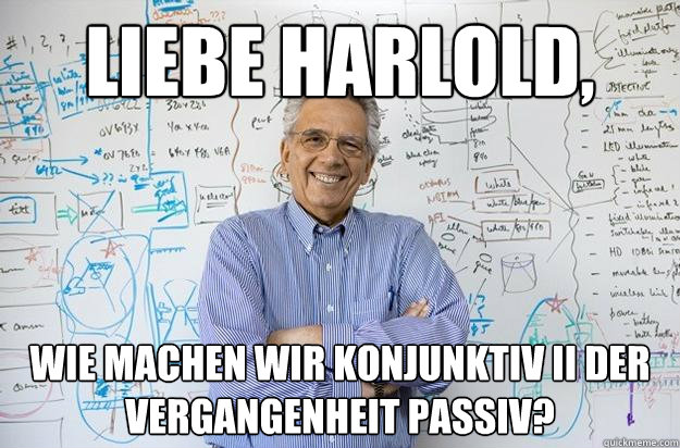 Liebe Harlold, Wie machen wir konjunktiv II der Vergangenheit passiv?  Engineering Professor