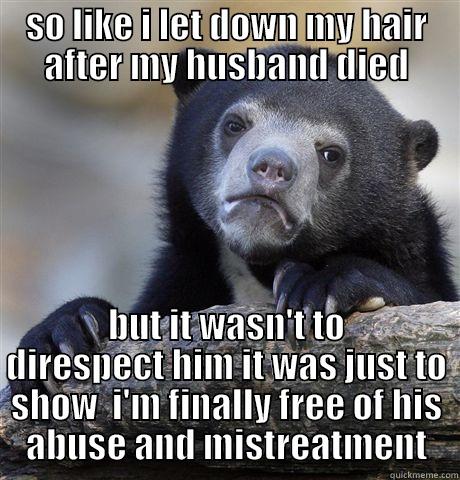 SO LIKE I LET DOWN MY HAIR AFTER MY HUSBAND DIED BUT IT WASN'T TO DISRESPECT HIM IT WAS JUST TO SHOW  I'M FINALLY FREE OF HIS ABUSE AND MISTREATMENT Confession Bear