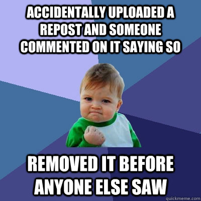Accidentally uploaded a repost and someone commented on it saying so Removed it before anyone else saw  Success Kid