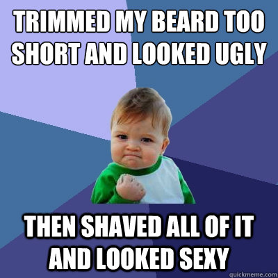 trimmed my beard too short and looked ugly Then shaved all of it and looked sexy - trimmed my beard too short and looked ugly Then shaved all of it and looked sexy  Success Kid