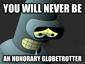 you will never be an honorary globetrotter - you will never be an honorary globetrotter  Sad Bender