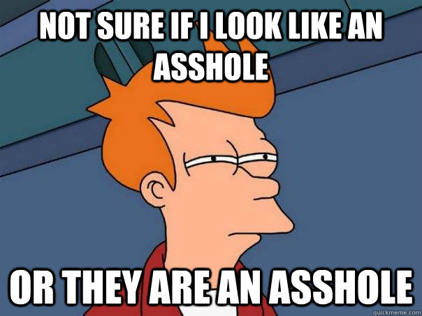 Not sure if I look like an asshole Or they are an asshole  Futurama Fry