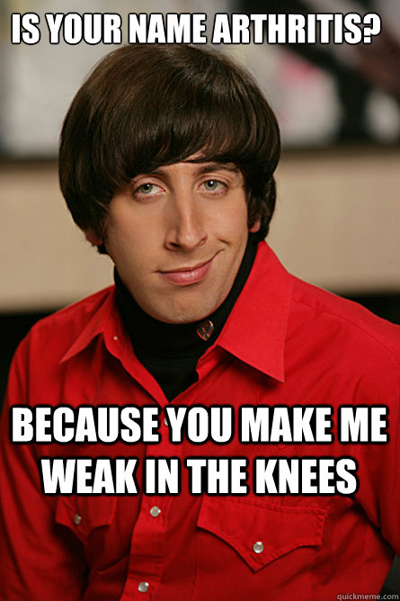 Is your name Arthritis? Because you make me weak in the knees - Is your name Arthritis? Because you make me weak in the knees  Pickup Line Scientist