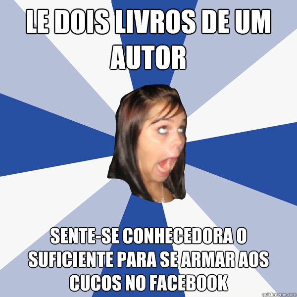 le dois livros de um autor sente-se conhecedora o suficiente para se armar aos cucos no facebook  Annoying Facebook Girl