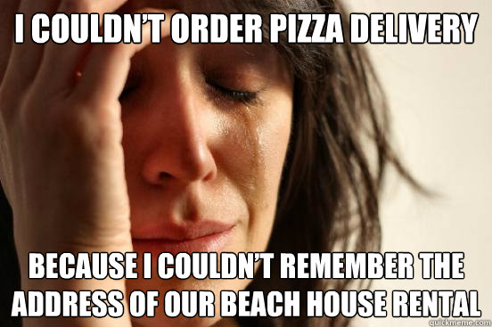 I couldn’t order pizza delivery Because I couldn’t remember the address of our beach house rental   First World Problems