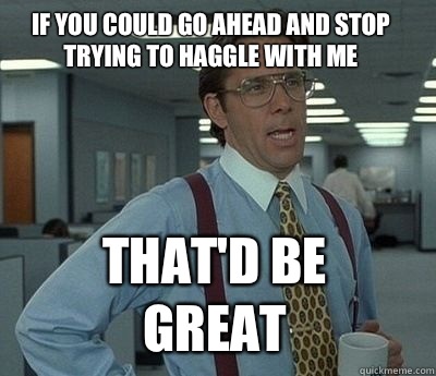 If you could go ahead and stop trying to haggle with me That'd be great - If you could go ahead and stop trying to haggle with me That'd be great  Bill Lumbergh