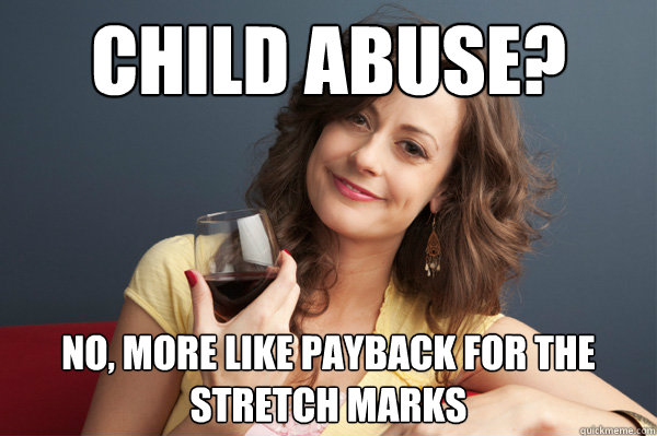 Child ABuse? No, more like payback for the stretch marks  Forever Resentful Mother