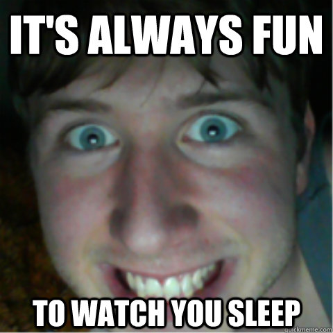 It's Always Fun To Watch You Sleep  Creeper Friend