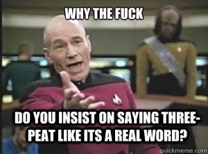 why the fuck do you insist on saying three-peat like its a real word?  Annoyed Picard
