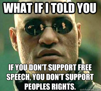 what if i told you if you don't support free speech, you don't support peoples rights.  Matrix Morpheus