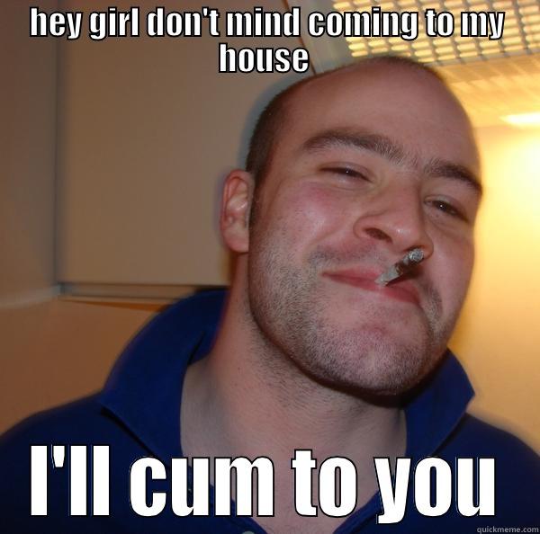 HEY GIRL DON'T MIND COMING TO MY HOUSE  I'LL CUM TO YOU Good Guy Greg 