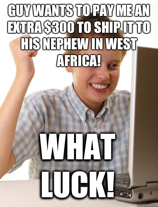 Guy wants to pay me an extra $300 to ship it to his nephew in west Africa! What luck!  First Day on the Internet Kid