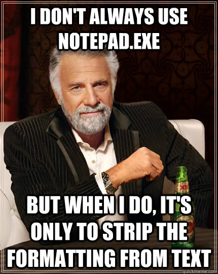 I don't always use Notepad.exe but when I do, it's only to strip the formatting from text  The Most Interesting Man In The World