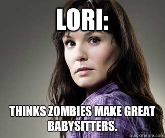 Lori:  Thinks zombies make great babysitters.   Scumbag lori