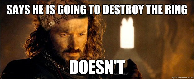 says he is going to destroy the ring doesn't  Scumbag Isildur
