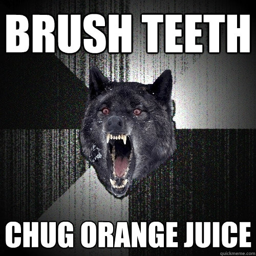 brush teeth chug orange juice  Insanity Wolf