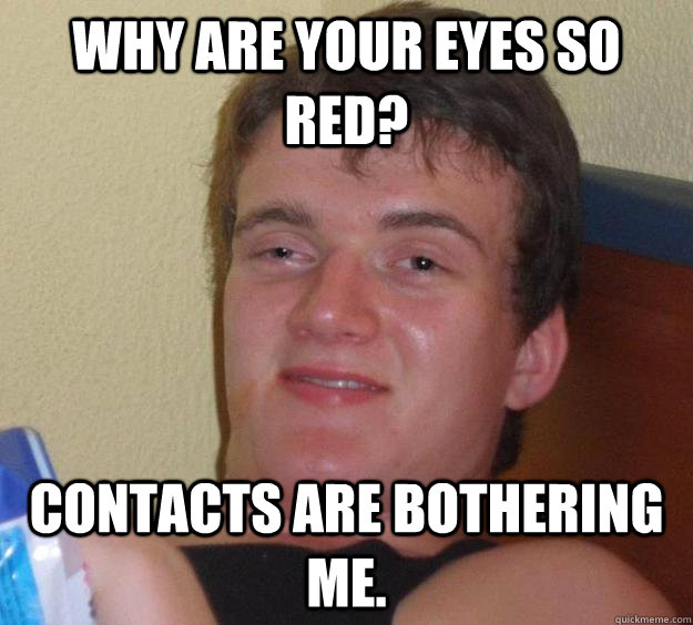 Why are your eyes so red? Contacts are bothering me. - Why are your eyes so red? Contacts are bothering me.  10 Guy