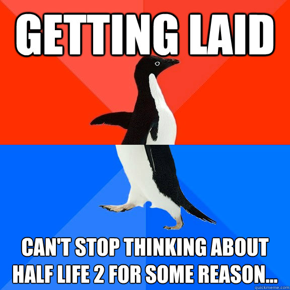 getting laid can't stop thinking about half life 2 for some reason...  Socially Awesome Awkward Penguin