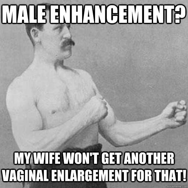 Male Enhancement? My wife won't get another vaginal enlargement for that!  overly manly man