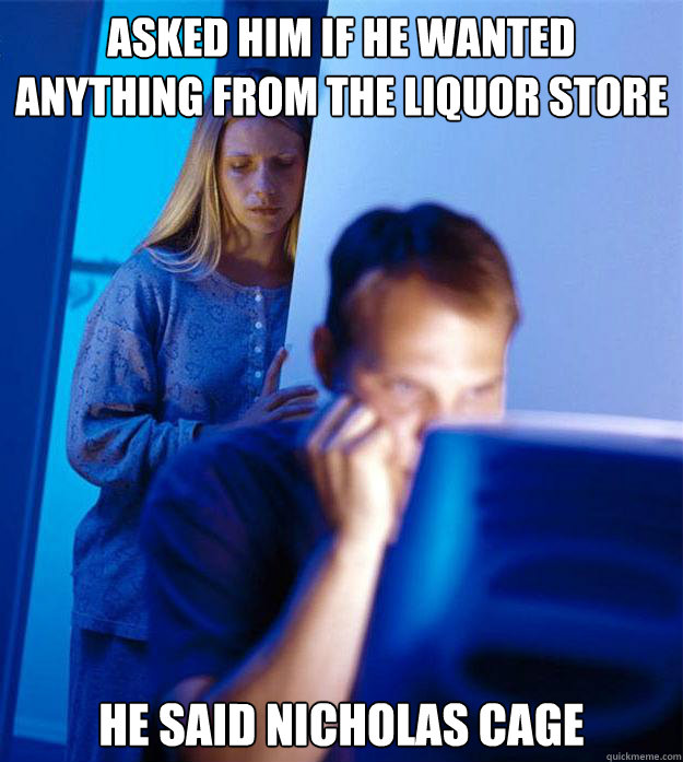 Asked him if he wanted anything from the liquor store He said Nicholas Cage  Redditors Wife