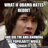 What if obama hates reddit and did the AmA knowing his popularity would crash it.  Conspiricy Keanu