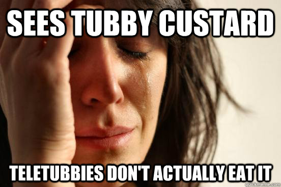 sees tubby custard teletubbies don't actually eat it  First World Problems