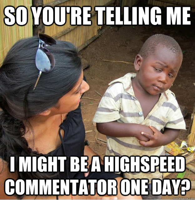 so you're telling me i might be a highspeed commentator one day?  Skeptical Third World Kid