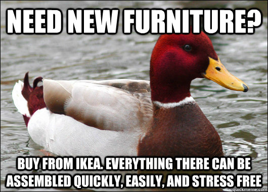 need new furniture? buy from ikea. everything there can be assembled quickly, easily, and stress free  Malicious Advice Mallard