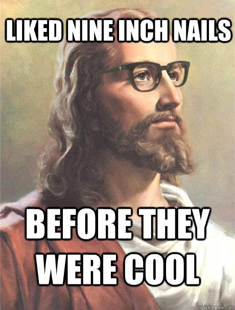 Liked Nine Inch Nails before they were cool  Hipster jesus