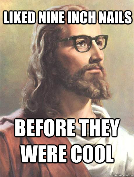 Liked Nine Inch Nails before they were cool - Liked Nine Inch Nails before they were cool  Hipster jesus